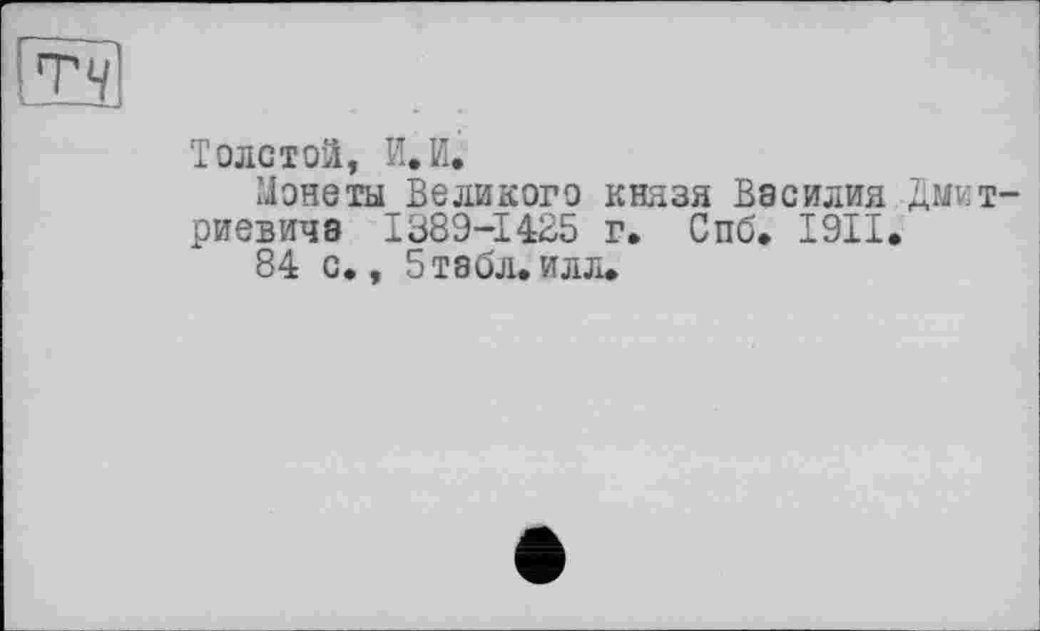 ﻿Толстой, И.И.
Монеты Великого князя Василия Дмитриевича I389-I4B5 г. Спб. I9II.
84 с., 5табл.илл»